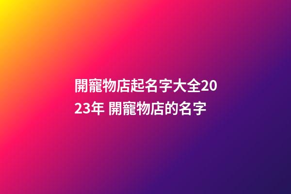 開寵物店起名字大全2023年 開寵物店的名字-第1張-店鋪起名-玄機派